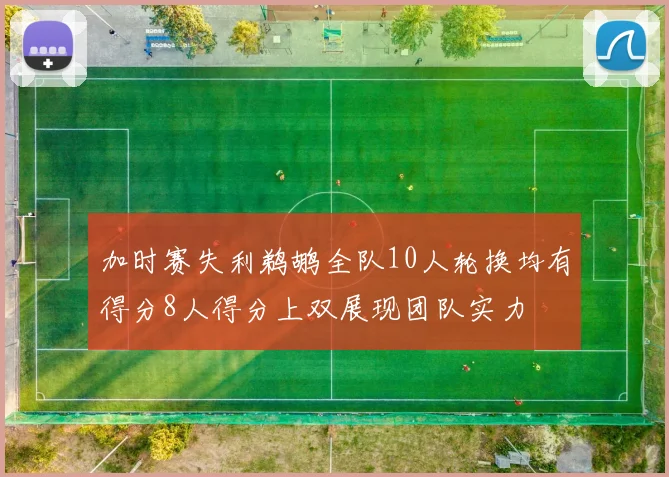 加时赛失利鹈鹕全队10人轮换均有得分8人得分上双展现团队实力