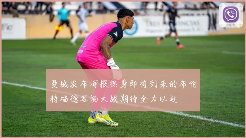 曼城发布海报热身即将到来的布伦特福德客场大战期待全力以赴