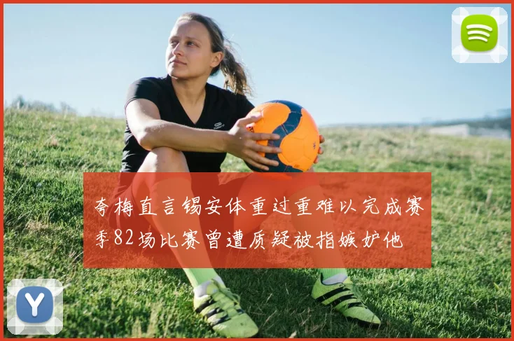 夸梅直言锡安体重过重难以完成赛季82场比赛曾遭质疑被指嫉妒他