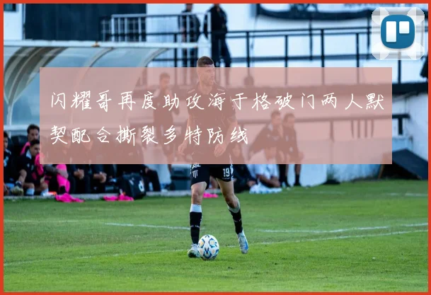 闪耀哥再度助攻海于格破门两人默契配合撕裂多特防线