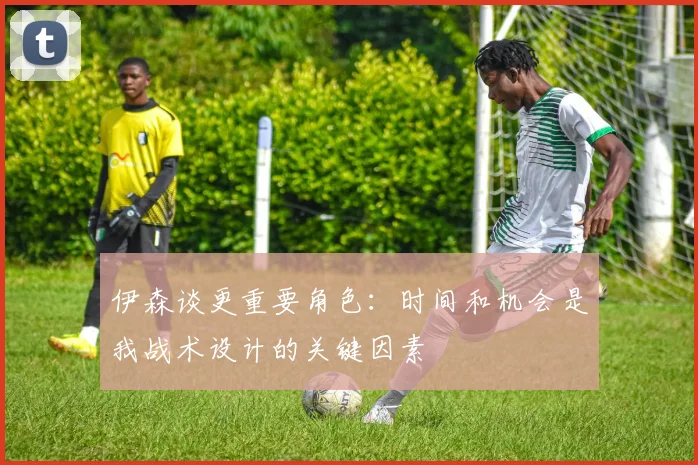 伊森谈更重要角色：时间和机会是我战术设计的关键因素