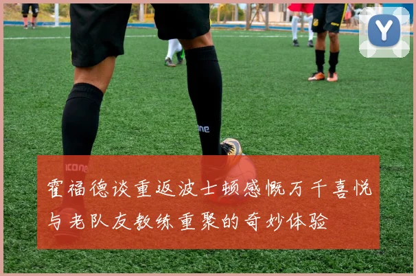 霍福德谈重返波士顿感慨万千喜悦与老队友教练重聚的奇妙体验