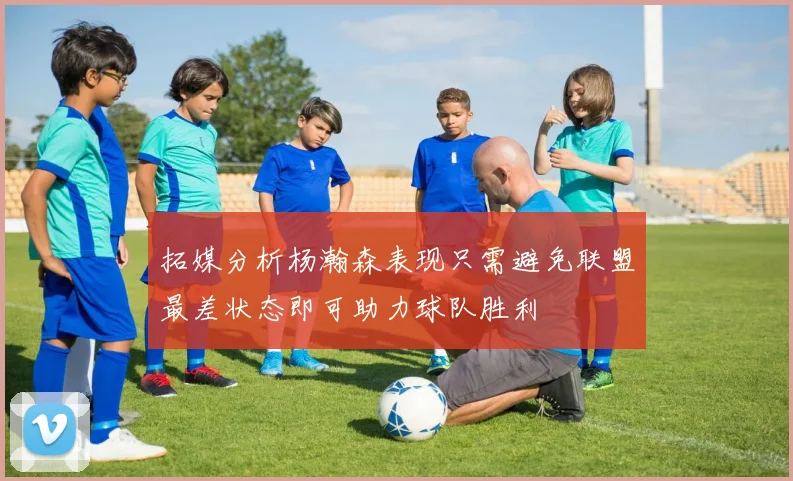 拓媒分析杨瀚森表现只需避免联盟最差状态即可助力球队胜利