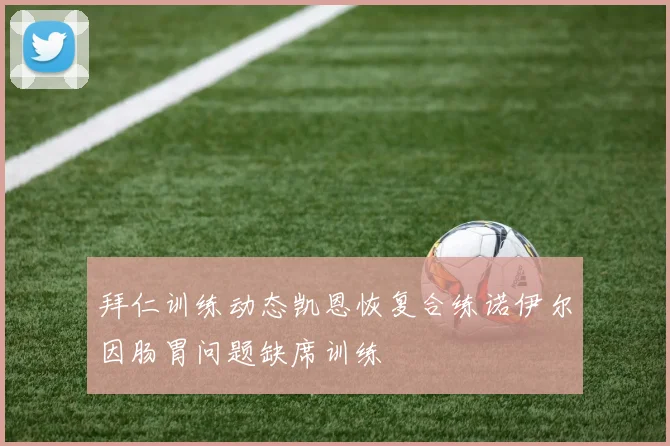 拜仁训练动态凯恩恢复合练诺伊尔因肠胃问题缺席训练