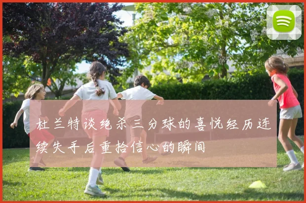 杜兰特谈绝杀三分球的喜悦经历连续失手后重拾信心的瞬间