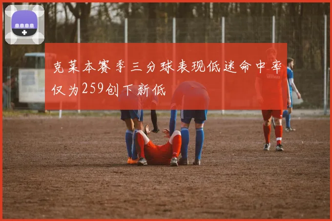 克莱本赛季三分球表现低迷命中率仅为259创下新低