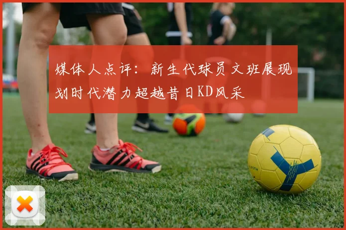 媒体人点评：新生代球员文班展现划时代潜力超越昔日KD风采