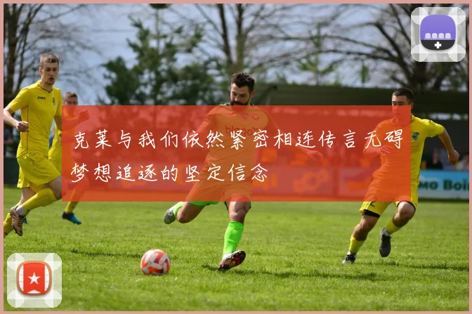 克莱与我们依然紧密相连传言无碍梦想追逐的坚定信念
