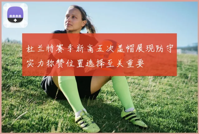 杜兰特赛季新高五次盖帽展现防守实力称赞位置选择至关重要