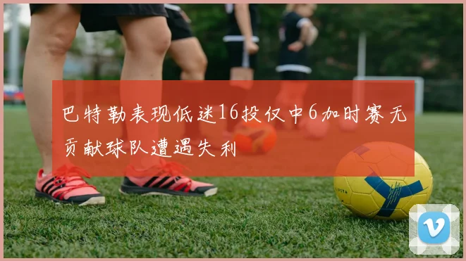 巴特勒表现低迷16投仅中6加时赛无贡献球队遭遇失利