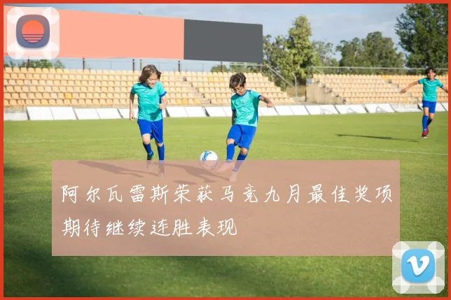 阿尔瓦雷斯荣获马竞九月最佳奖项期待继续连胜表现