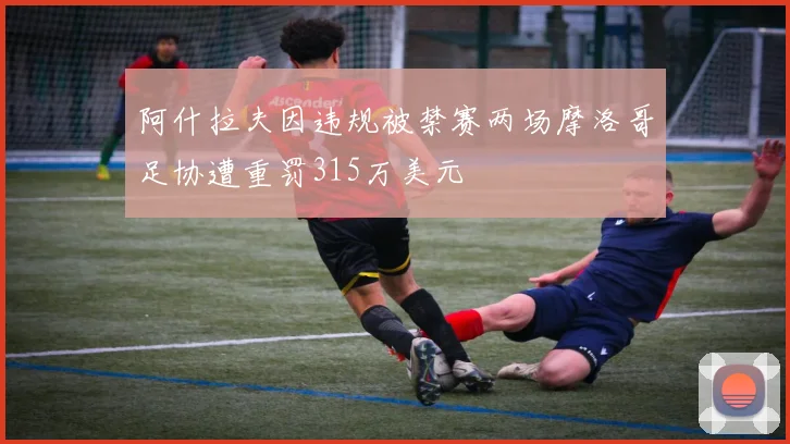 阿什拉夫因违规被禁赛两场摩洛哥足协遭重罚315万美元