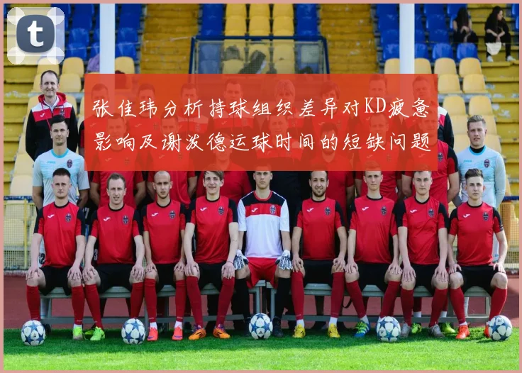 张佳玮分析持球组织差异对KD疲惫影响及谢泼德运球时间的短缺问题
