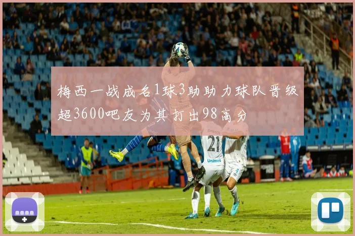 梅西一战成名1球3助助力球队晋级超3600吧友为其打出98高分