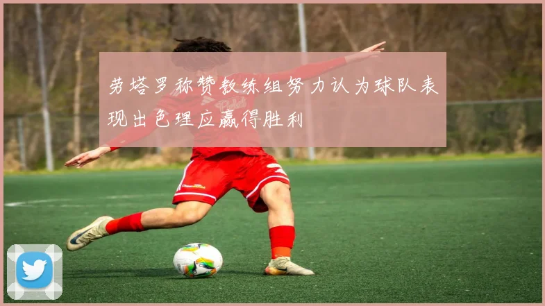 劳塔罗称赞教练组努力认为球队表现出色理应赢得胜利