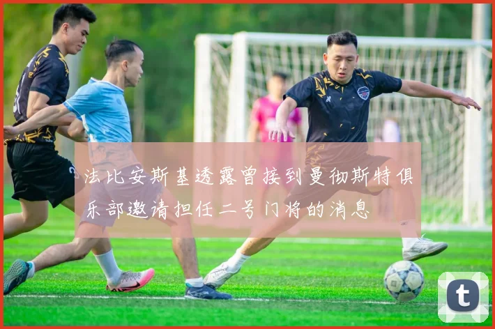 法比安斯基透露曾接到曼彻斯特俱乐部邀请担任二号门将的消息