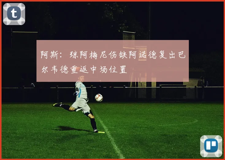 阿斯：琼阿梅尼伤缺阿诺德复出巴尔韦德重返中场位置