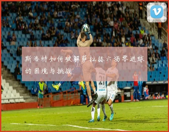 斯洛特如何破解萨拉赫六场零进球的困境与挑战