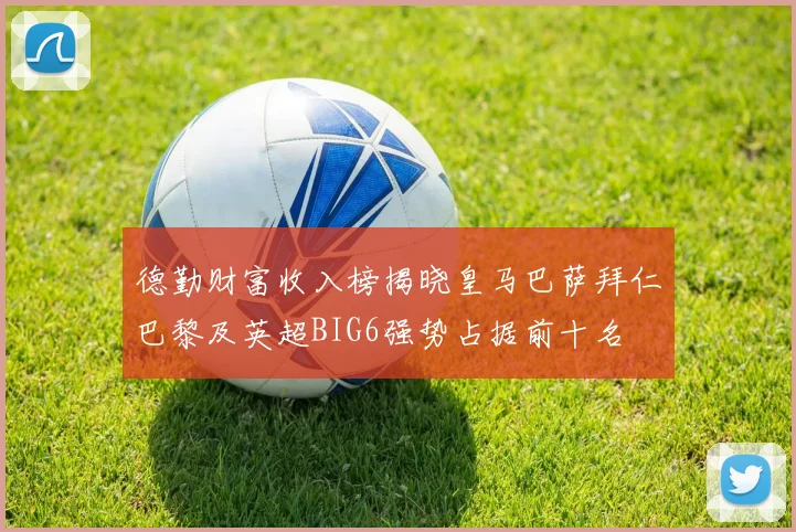德勤财富收入榜揭晓皇马巴萨拜仁巴黎及英超BIG6强势占据前十名