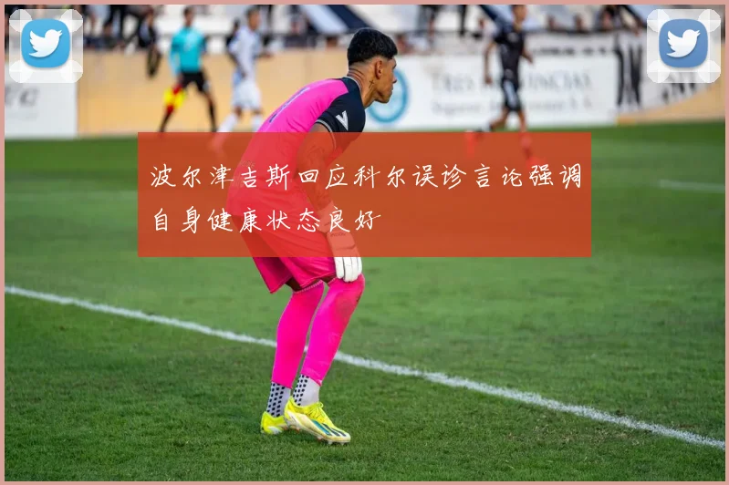波尔津吉斯回应科尔误诊言论强调自身健康状态良好