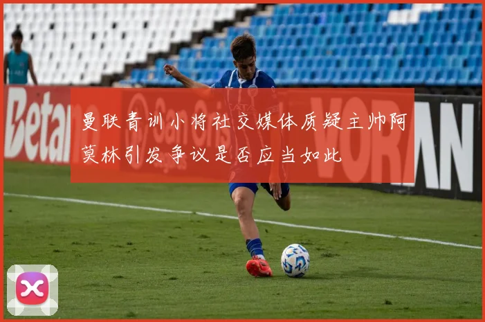 曼联青训小将社交媒体质疑主帅阿莫林引发争议是否应当如此