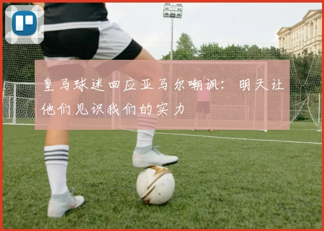 皇马球迷回应亚马尔嘲讽：明天让他们见识我们的实力