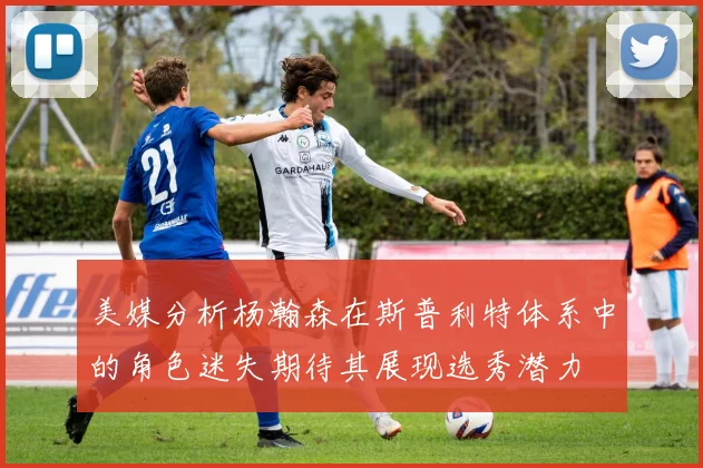 美媒分析杨瀚森在斯普利特体系中的角色迷失期待其展现选秀潜力