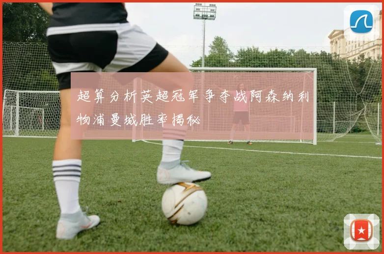 超算分析英超冠军争夺战阿森纳利物浦曼城胜率揭秘