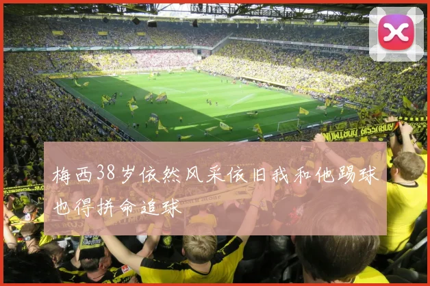 梅西38岁依然风采依旧我和他踢球也得拼命追球