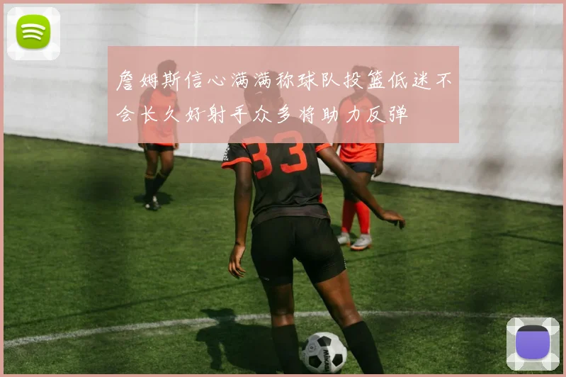 詹姆斯信心满满称球队投篮低迷不会长久好射手众多将助力反弹