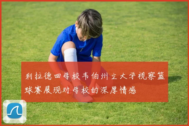 利拉德回母校韦伯州立大学视察篮球赛展现对母校的深厚情感