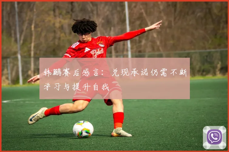 韩鹏赛后感言：兑现承诺仍需不断学习与提升自我