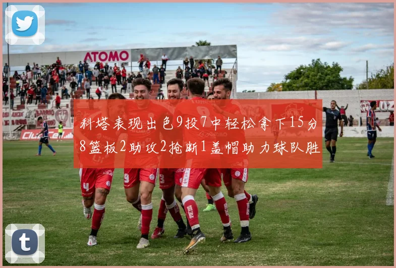科塔表现出色9投7中轻松拿下15分8篮板2助攻2抢断1盖帽助力球队胜利