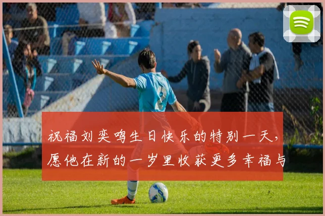 祝福刘奕鸣生日快乐的特别一天，愿他在新的一岁里收获更多幸福与成功