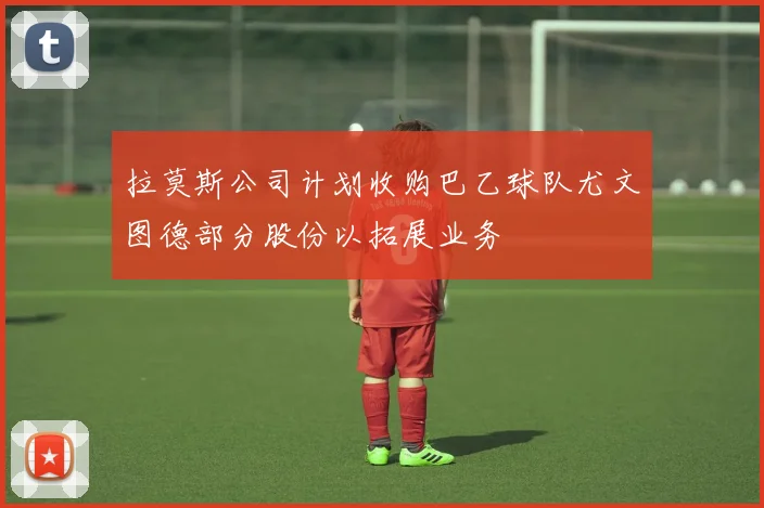 拉莫斯公司计划收购巴乙球队尤文图德部分股份以拓展业务