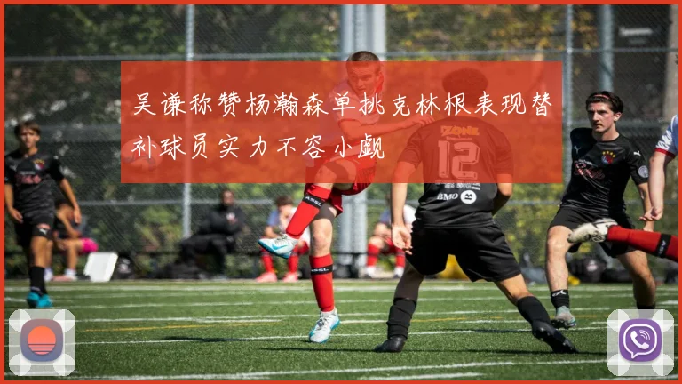 吴谦称赞杨瀚森单挑克林根表现替补球员实力不容小觑