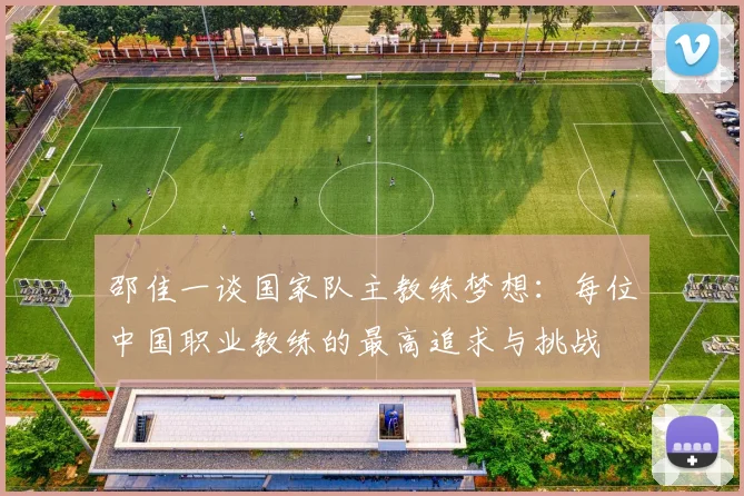 邵佳一谈国家队主教练梦想：每位中国职业教练的最高追求与挑战