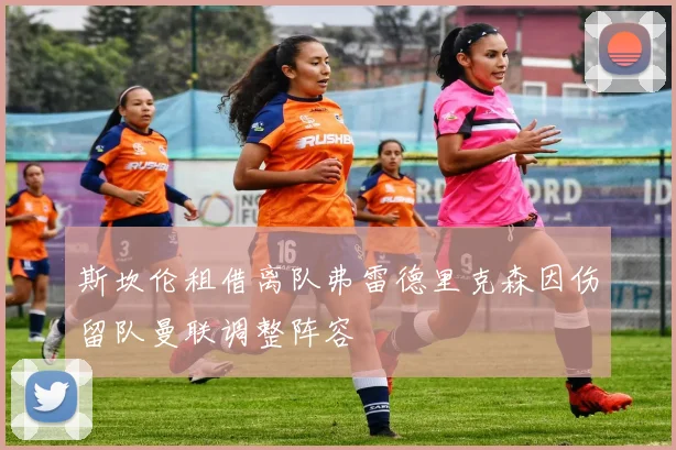 斯坎伦租借离队弗雷德里克森因伤留队曼联调整阵容