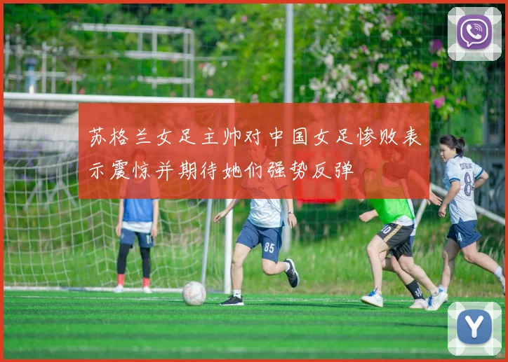 苏格兰女足主帅对中国女足惨败表示震惊并期待她们强势反弹